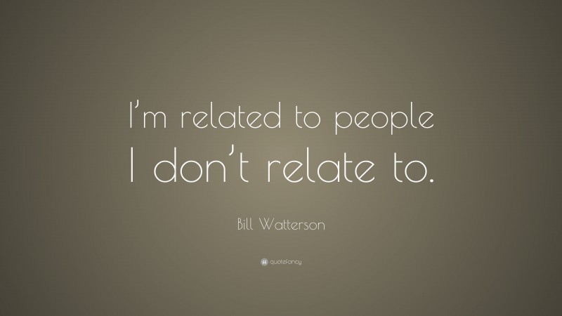 Bill Watterson Quote: “I’m related to people I don’t relate to.”