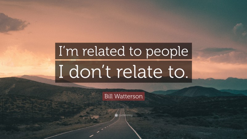 Bill Watterson Quote: “I’m related to people I don’t relate to.”