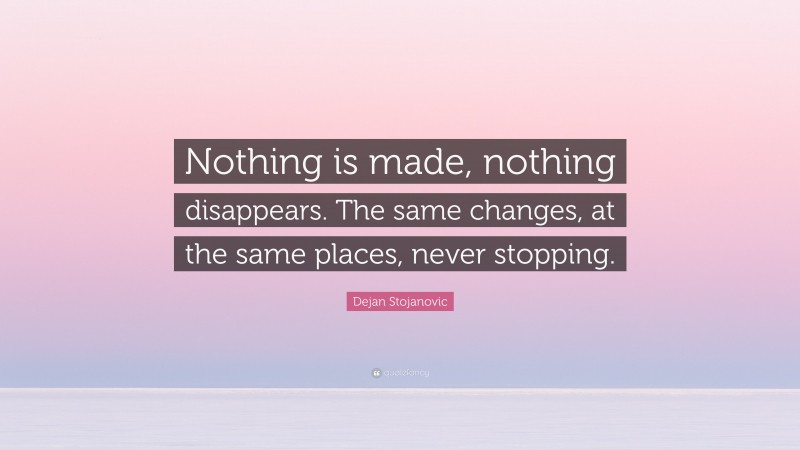 Dejan Stojanovic Quote: “Nothing is made, nothing disappears. The same changes, at the same places, never stopping.”