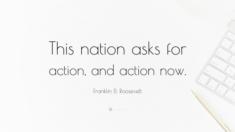 Franklin D. Roosevelt Quote: “This nation asks for action, and action now.”