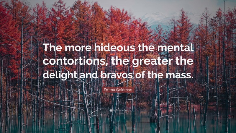Emma Goldman Quote: “The more hideous the mental contortions, the greater the delight and bravos of the mass.”