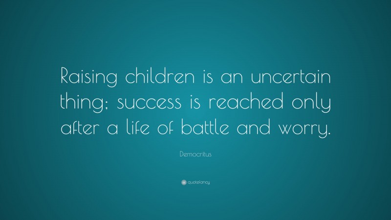 Democritus Quote: “Raising children is an uncertain thing; success is reached only after a life of battle and worry.”
