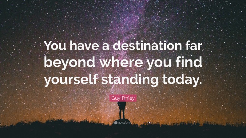 Guy Finley Quote: “You have a destination far beyond where you find yourself standing today.”