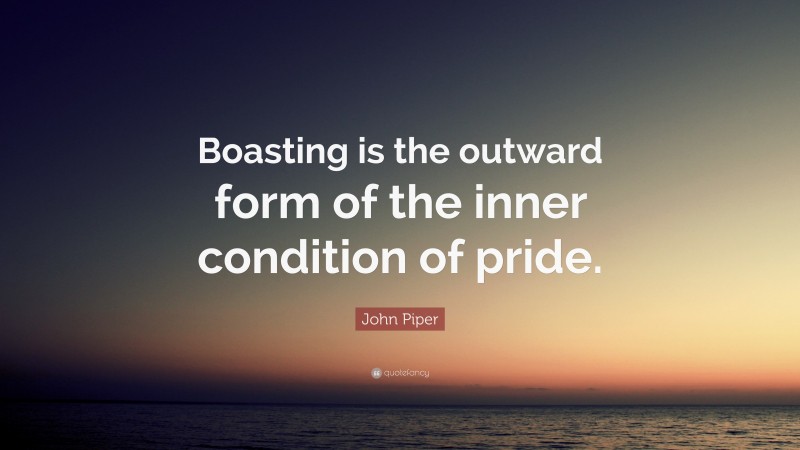 John Piper Quote: “Boasting is the outward form of the inner condition of pride.”