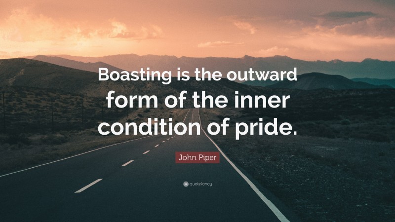 John Piper Quote: “Boasting is the outward form of the inner condition of pride.”
