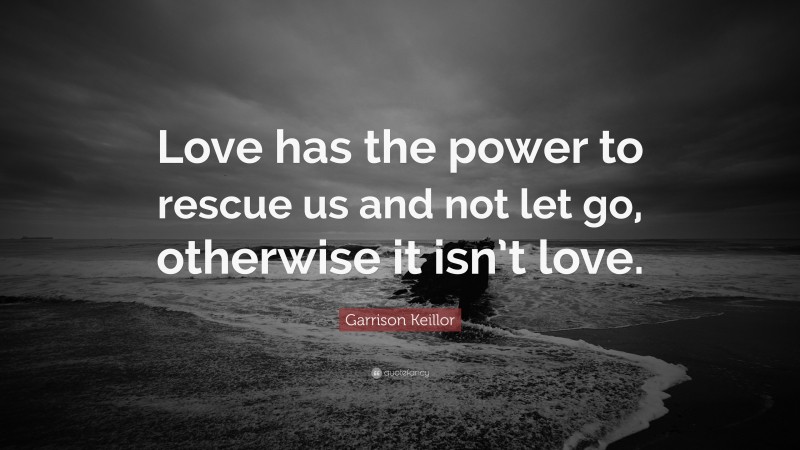 Garrison Keillor Quote: “Love has the power to rescue us and not let go, otherwise it isn’t love.”