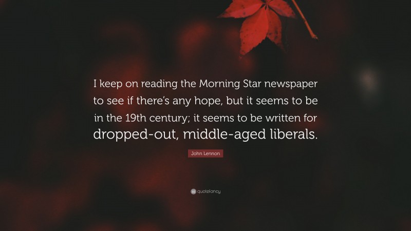 John Lennon Quote: “I keep on reading the Morning Star newspaper to see if there’s any hope, but it seems to be in the 19th century; it seems to be written for dropped-out, middle-aged liberals.”