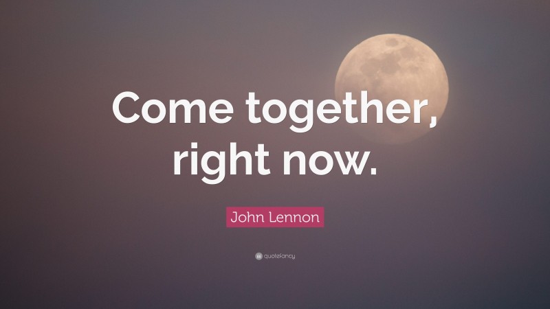 John Lennon Quote: “Come together, right now.”