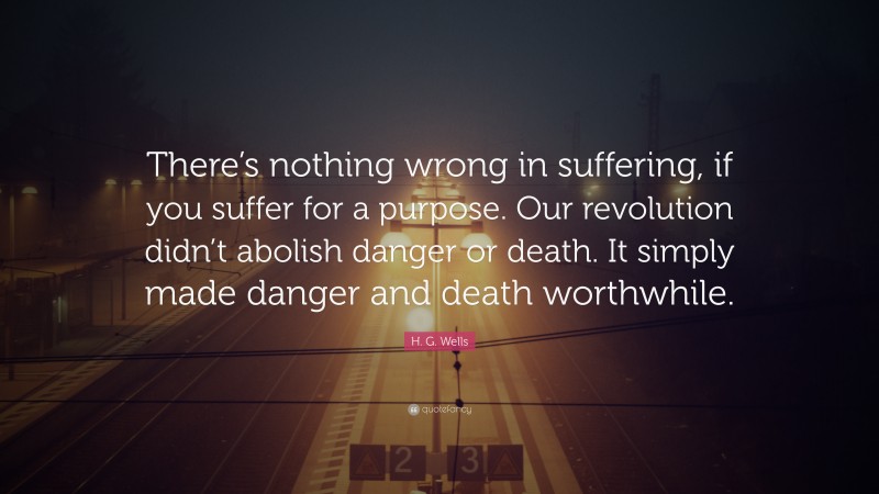 H. G. Wells Quote: “There’s nothing wrong in suffering, if you suffer for a purpose. Our revolution didn’t abolish danger or death. It simply made danger and death worthwhile.”