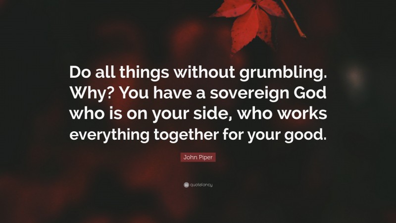 John Piper Quote: “Do all things without grumbling. Why? You have a sovereign God who is on your side, who works everything together for your good.”