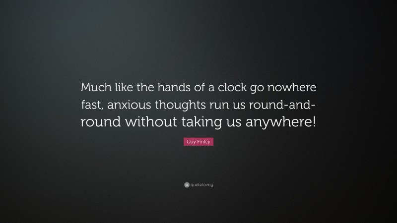 Guy Finley Quote: “Much like the hands of a clock go nowhere fast, anxious thoughts run us round-and-round without taking us anywhere!”
