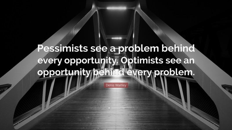Denis Waitley Quote: “Pessimists see a problem behind every opportunity. Optimists see an opportunity behind every problem.”