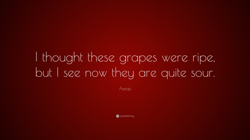 Aesop Quote: “I thought these grapes were ripe, but I see now they are quite sour.”
