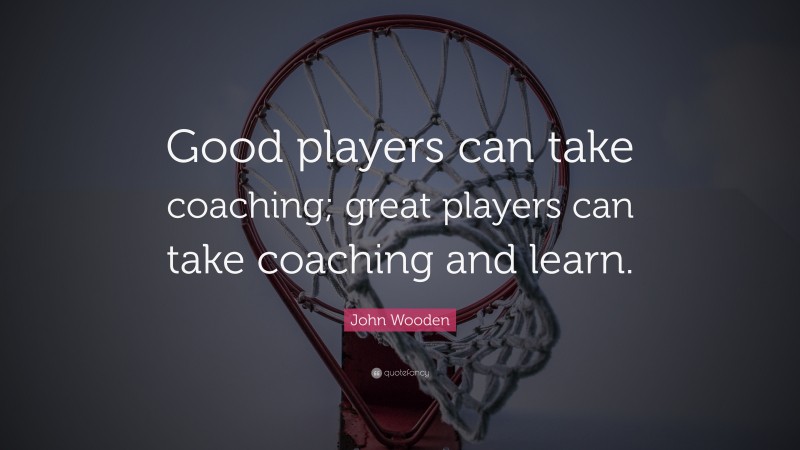 John Wooden Quote: “Good players can take coaching; great players can take coaching and learn.”