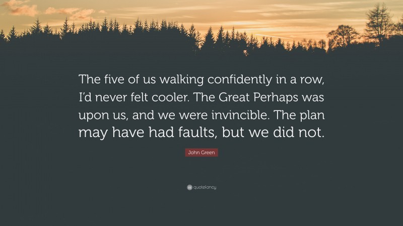 John Green Quote: “The five of us walking confidently in a row, I’d never felt cooler. The Great Perhaps was upon us, and we were invincible. The plan may have had faults, but we did not.”
