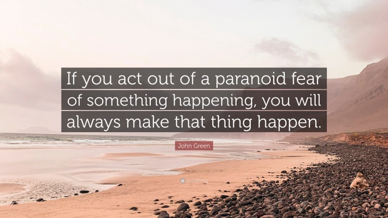 John Green Quote: “If you act out of a paranoid fear of something happening, you will always make that thing happen.”