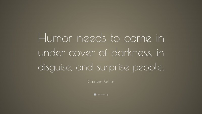 Garrison Keillor Quote: “Humor needs to come in under cover of darkness, in disguise, and surprise people.”