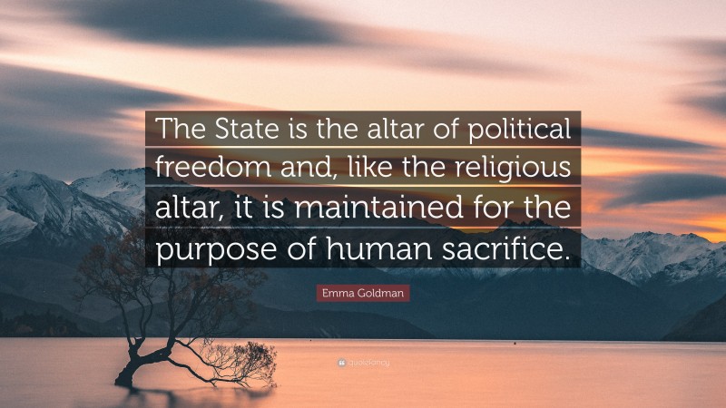 Emma Goldman Quote: “The State is the altar of political freedom and, like the religious altar, it is maintained for the purpose of human sacrifice.”