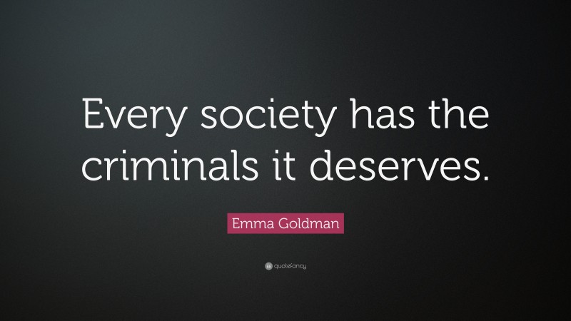 Emma Goldman Quote: “Every society has the criminals it deserves.”