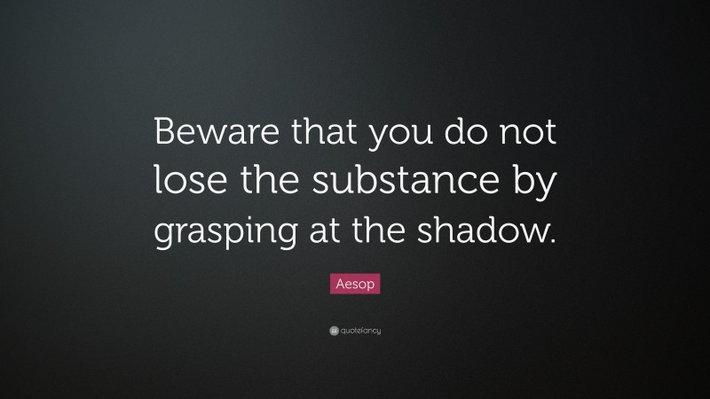 Aesop Quote: “Beware that you do not lose the substance by grasping at the shadow.”