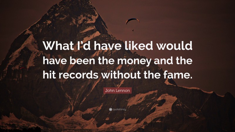 John Lennon Quote: “What I’d have liked would have been the money and the hit records without the fame.”