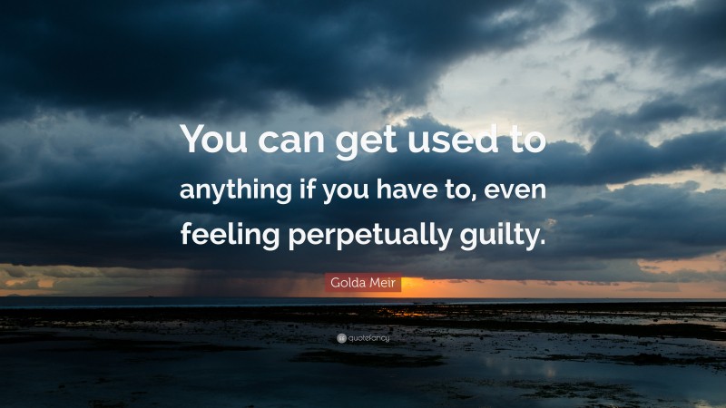 Golda Meir Quote: “You can get used to anything if you have to, even feeling perpetually guilty.”