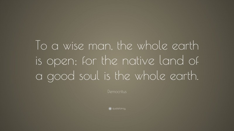 Democritus Quote: “To a wise man, the whole earth is open; for the native land of a good soul is the whole earth.”