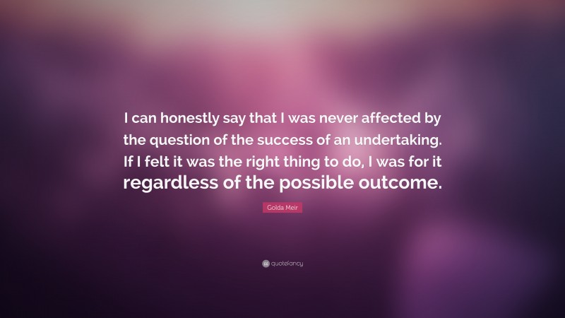 Golda Meir Quote: “I can honestly say that I was never affected by the question of the success of an undertaking. If I felt it was the right thing to do, I was for it regardless of the possible outcome.”