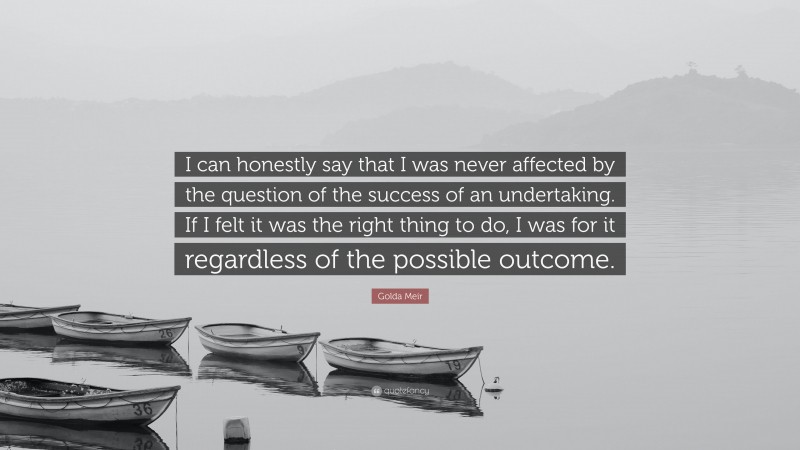 Golda Meir Quote: “I can honestly say that I was never affected by the question of the success of an undertaking. If I felt it was the right thing to do, I was for it regardless of the possible outcome.”