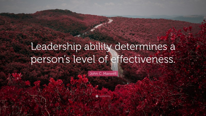 John C. Maxwell Quote: “Leadership ability determines a person’s level of effectiveness.”