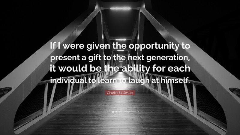 Charles M. Schulz Quote: “If I were given the opportunity to present a gift to the next generation, it would be the ability for each individual to learn to laugh at himself.”