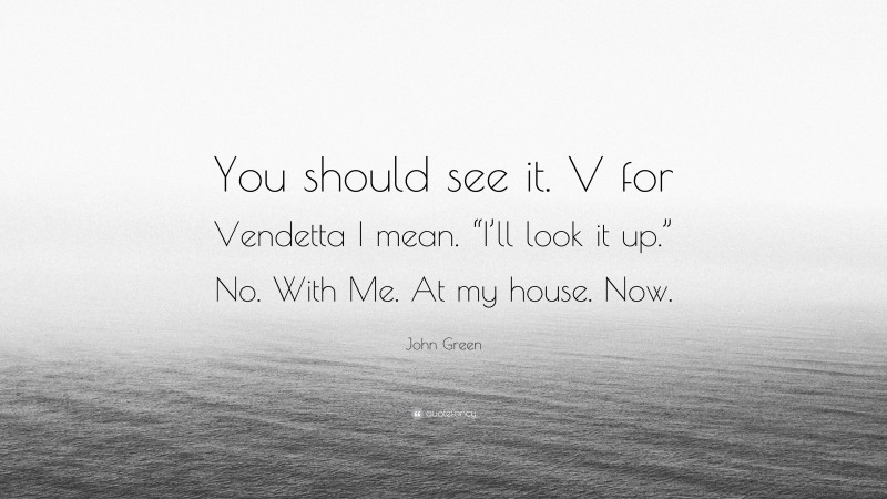 John Green Quote: “You should see it. V for Vendetta I mean. “I’ll look it up.” No. With Me. At my house. Now.”