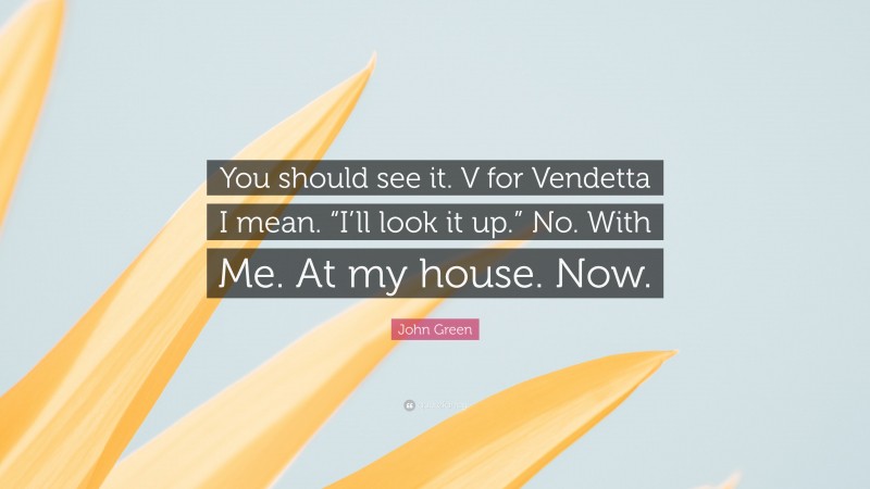 John Green Quote: “You should see it. V for Vendetta I mean. “I’ll look it up.” No. With Me. At my house. Now.”