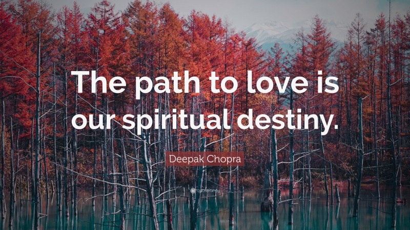 Deepak Chopra Quote: “The path to love is our spiritual destiny.”