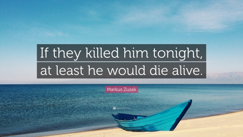 Markus Zusak Quote: “If they killed him tonight, at least he would die alive.”