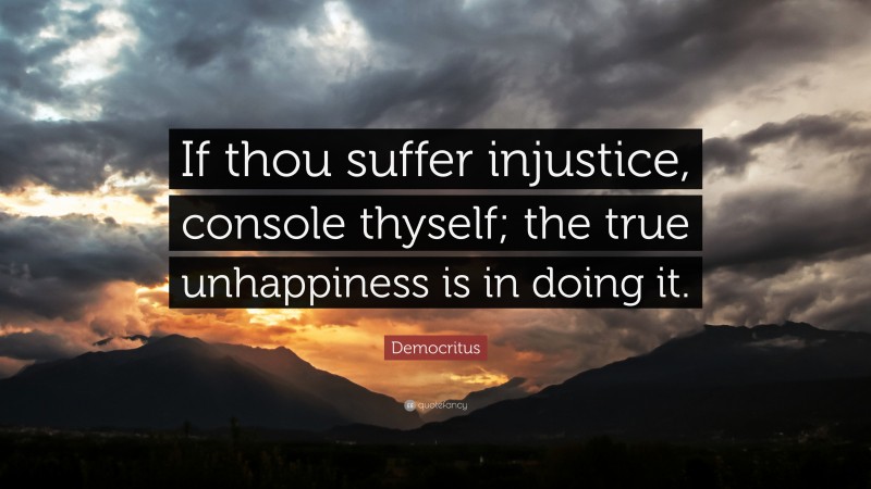 Democritus Quote: “If thou suffer injustice, console thyself; the true unhappiness is in doing it.”