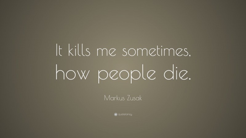Markus Zusak Quote: “It kills me sometimes, how people die.”