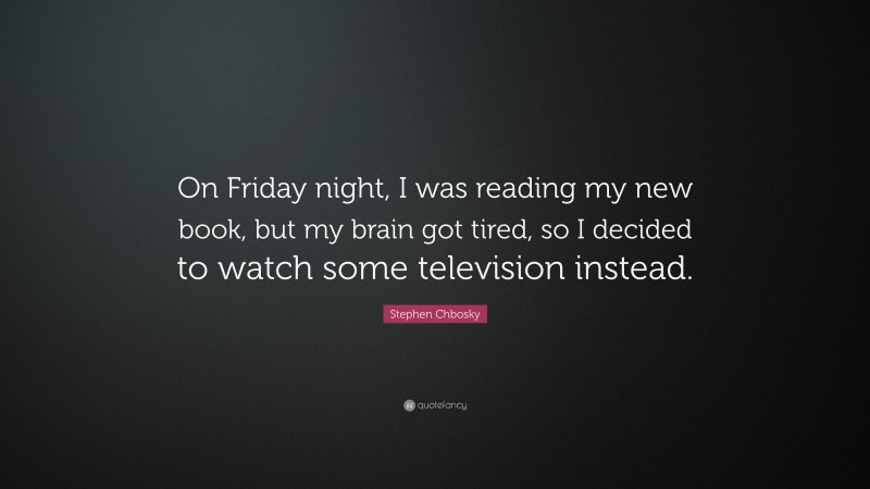 Stephen Chbosky Quote: “On Friday night, I was reading my new book, but my brain got tired, so I decided to watch some television instead.”