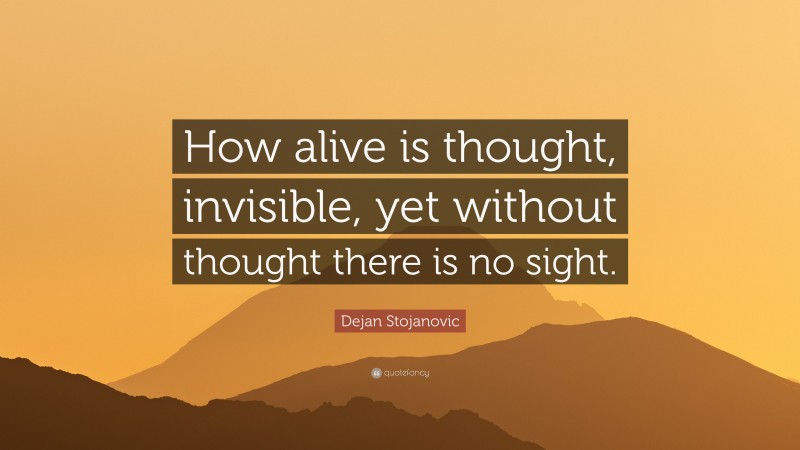 Dejan Stojanovic Quote: “How alive is thought, invisible, yet without thought there is no sight.”