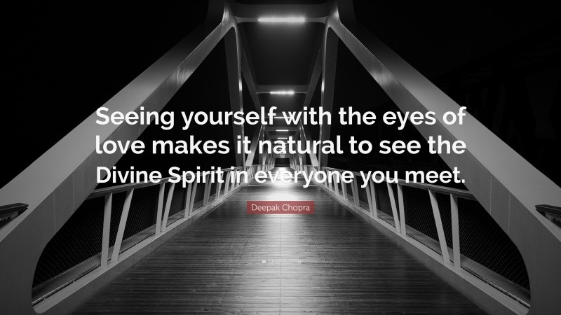 Deepak Chopra Quote: “Seeing yourself with the eyes of love makes it natural to see the Divine Spirit in everyone you meet.”