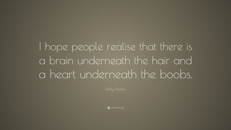 Dolly Parton Quote: “I hope people realise that there is a brain underneath the hair and a heart underneath the boobs.”