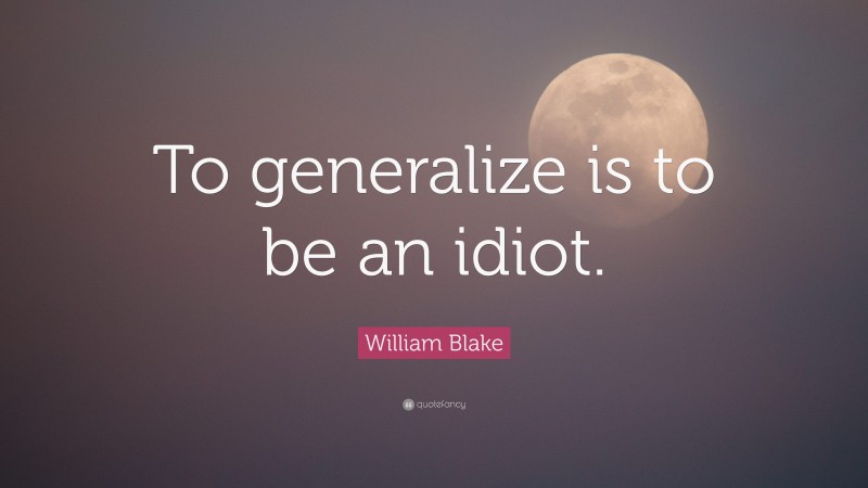 William Blake Quote: “To generalize is to be an idiot.”