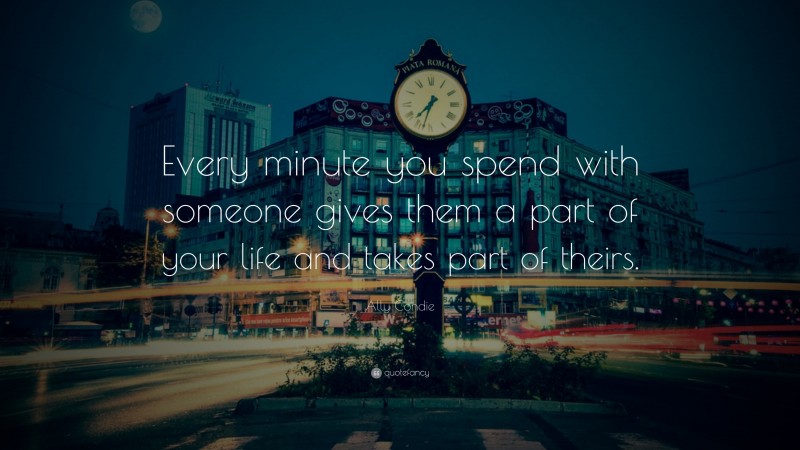 Ally Condie Quote: “Every minute you spend with someone gives them a part of your life and takes part of theirs.”