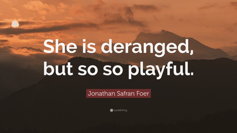 Jonathan Safran Foer Quote: “She is deranged, but so so playful.”