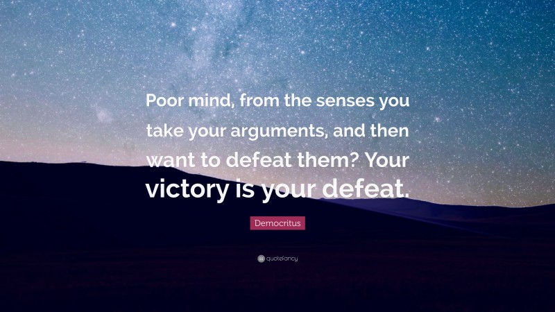 Democritus Quote: “Poor mind, from the senses you take your arguments, and then want to defeat them? Your victory is your defeat.”