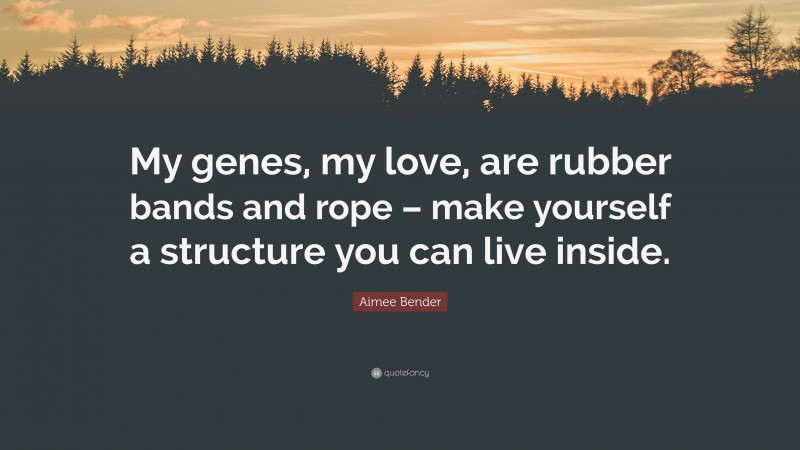 Aimee Bender Quote: “My genes, my love, are rubber bands and rope – make yourself a structure you can live inside.”
