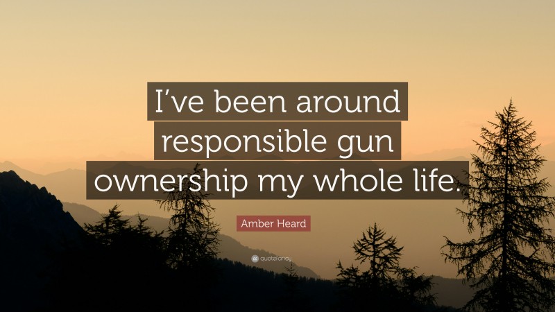 Amber Heard Quote: “I’ve been around responsible gun ownership my whole life.”