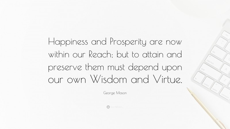 George Mason Quote: “Happiness and Prosperity are now within our Reach; but to attain and preserve them must depend upon our own Wisdom and Virtue.”