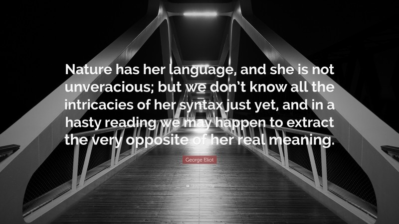 George Eliot Quote: “Nature has her language, and she is not unveracious; but we don’t know all the intricacies of her syntax just yet, and in a hasty reading we may happen to extract the very opposite of her real meaning.”