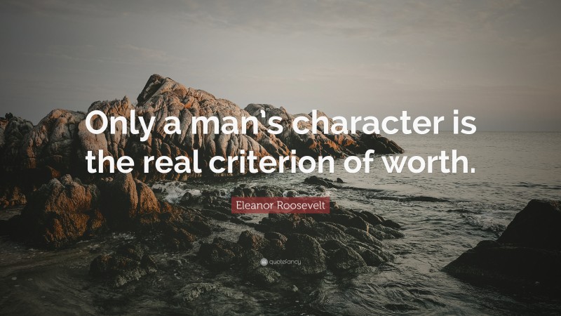 Eleanor Roosevelt Quote: “Only a man’s character is the real criterion of worth.”